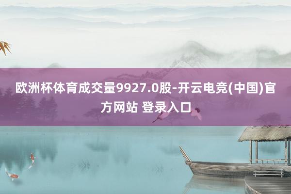 欧洲杯体育成交量9927.0股-开云电竞(中国)官方网站 登录入口