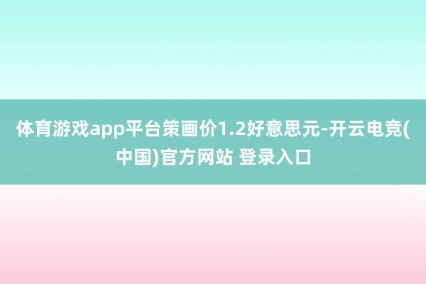 体育游戏app平台策画价1.2好意思元-开云电竞(中国)官方网站 登录入口