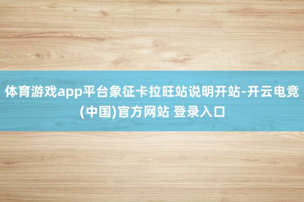 体育游戏app平台象征卡拉旺站说明开站-开云电竞(中国)官方网站 登录入口