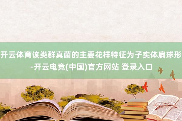 开云体育该类群真菌的主要花样特征为子实体扁球形-开云电竞(中国)官方网站 登录入口