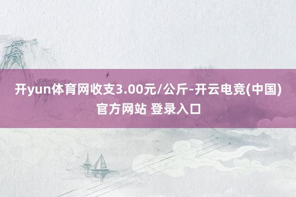 开yun体育网收支3.00元/公斤-开云电竞(中国)官方网站 登录入口