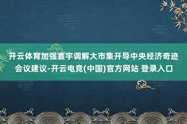 开云体育　　加强寰宇调解大市集开导　　中央经济奇迹会议建议-开云电竞(中国)官方网站 登录入口