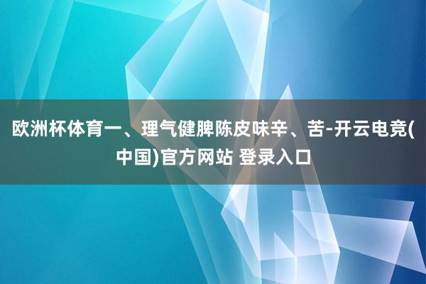 欧洲杯体育一、理气健脾陈皮味辛、苦-开云电竞(中国)官方网站 登录入口