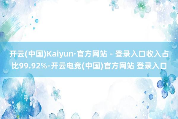 开云(中国)Kaiyun·官方网站 - 登录入口收入占比99.92%-开云电竞(中国)官方网站 登录入口