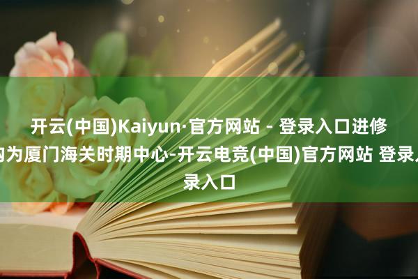 开云(中国)Kaiyun·官方网站 - 登录入口进修机构为厦门海关时期中心-开云电竞(中国)官方网站 登录入口