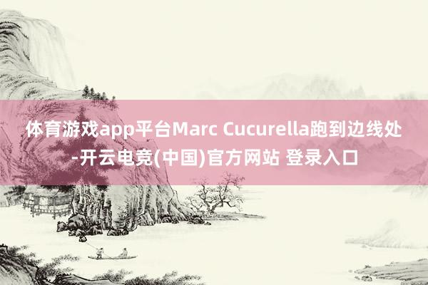 体育游戏app平台Marc Cucurella跑到边线处-开云电竞(中国)官方网站 登录入口