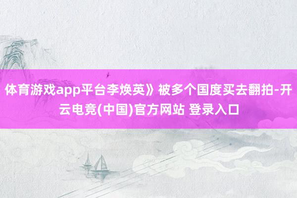 体育游戏app平台李焕英》被多个国度买去翻拍-开云电竞(中国)官方网站 登录入口