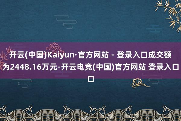 开云(中国)Kaiyun·官方网站 - 登录入口成交额为2448.16万元-开云电竞(中国)官方网站 登录入口