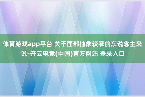 体育游戏app平台 关于面部抽象较窄的东说念主来说-开云电竞(中国)官方网站 登录入口