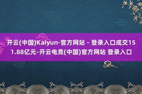 开云(中国)Kaiyun·官方网站 - 登录入口成交151.88亿元-开云电竞(中国)官方网站 登录入口