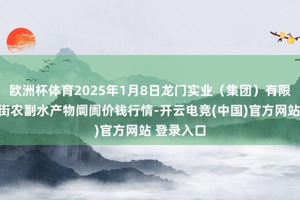 欧洲杯体育2025年1月8日龙门实业（集团）有限公司西三街农副水产物阛阓价钱行情-开云电竞(中国)官方网站 登录入口