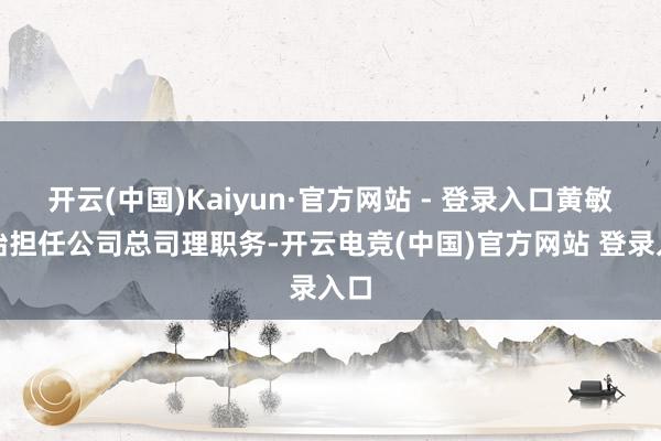 开云(中国)Kaiyun·官方网站 - 登录入口黄敏初始担任公司总司理职务-开云电竞(中国)官方网站 登录入口
