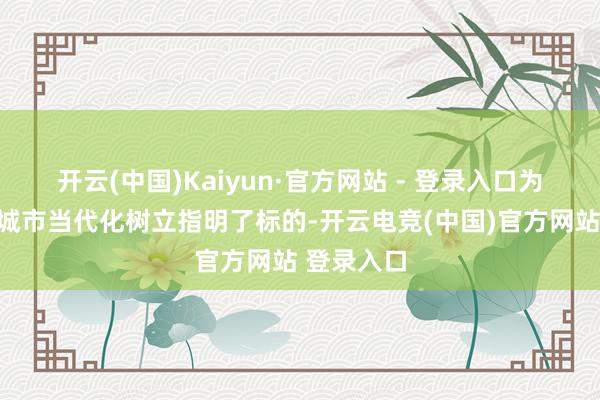 开云(中国)Kaiyun·官方网站 - 登录入口为加速中心城市当代化树立指明了标的-开云电竞(中国)官方网站 登录入口