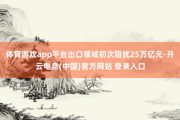 体育游戏app平台出口领域初次阻扰25万亿元-开云电竞(中国)官方网站 登录入口