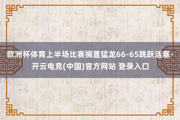 欧洲杯体育上半场比赛搁置猛龙66-65跳跃活塞-开云电竞(中国)官方网站 登录入口