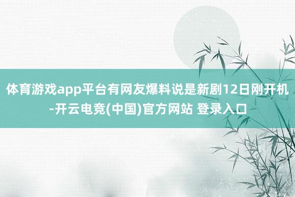 体育游戏app平台有网友爆料说是新剧12日刚开机-开云电竞(中国)官方网站 登录入口
