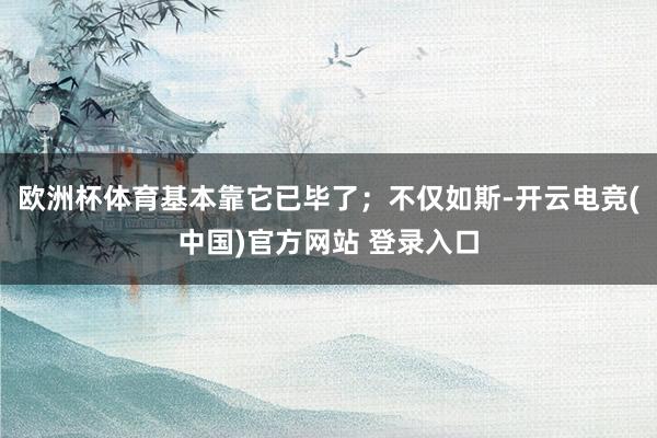 欧洲杯体育基本靠它已毕了；不仅如斯-开云电竞(中国)官方网站 登录入口