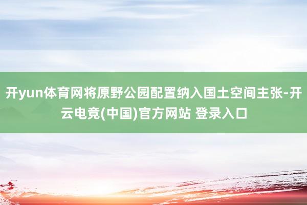 开yun体育网将原野公园配置纳入国土空间主张-开云电竞(中国)官方网站 登录入口