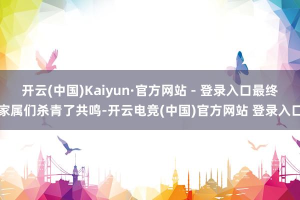 开云(中国)Kaiyun·官方网站 - 登录入口最终家属们杀青了共鸣-开云电竞(中国)官方网站 登录入口