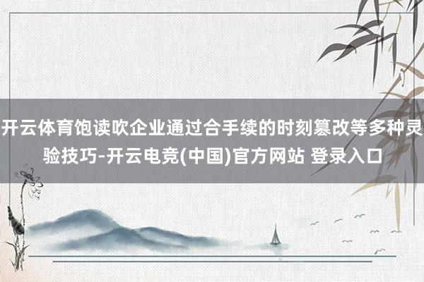 开云体育饱读吹企业通过合手续的时刻篡改等多种灵验技巧-开云电竞(中国)官方网站 登录入口