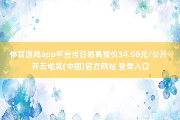 体育游戏app平台当日最高报价34.00元/公斤-开云电竞(中国)官方网站 登录入口
