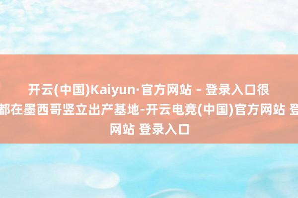 开云(中国)Kaiyun·官方网站 - 登录入口很多公司都在墨西哥竖立出产基地-开云电竞(中国)官方网站 登录入口