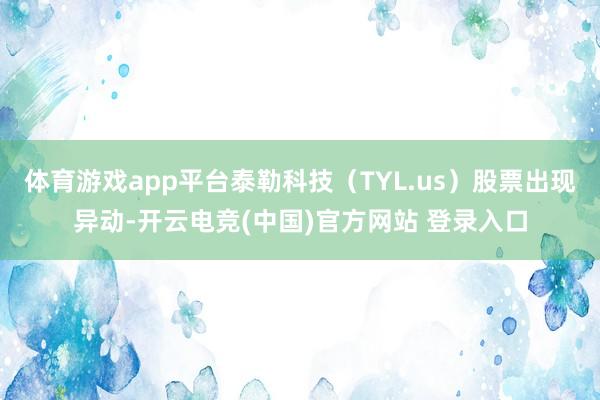 体育游戏app平台泰勒科技(TYL.us)股票出现异动-开云电竞(中国)官方网站 登录入口