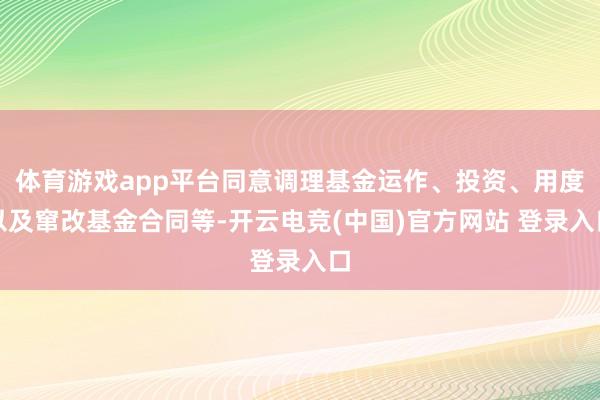 体育游戏app平台同意调理基金运作、投资、用度以及窜改基金合同等-开云电竞(中国)官方网站 登录入口