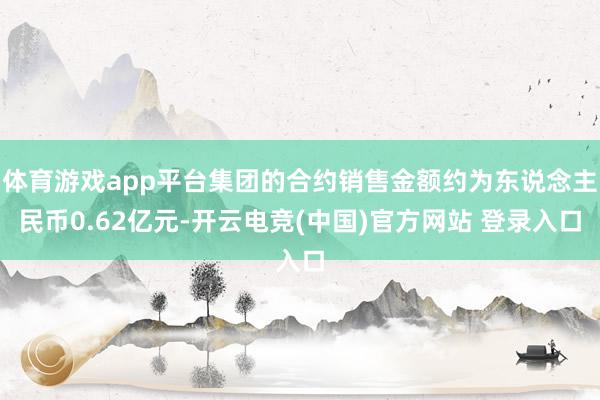 体育游戏app平台集团的合约销售金额约为东说念主民币0.62亿元-开云电竞(中国)官方网站 登录入口
