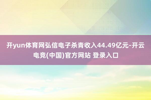 开yun体育网弘信电子杀青收入44.49亿元-开云电竞(中国)官方网站 登录入口