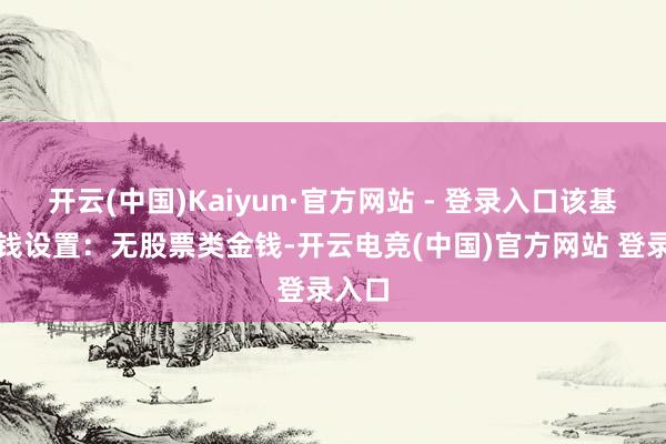开云(中国)Kaiyun·官方网站 - 登录入口该基金金钱设置：无股票类金钱-开云电竞(中国)官方网站 登录入口