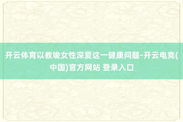开云体育以教唆女性深爱这一健康问题-开云电竞(中国)官方网站 登录入口
