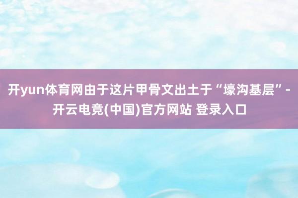 开yun体育网由于这片甲骨文出土于“壕沟基层”-开云电竞(中国)官方网站 登录入口