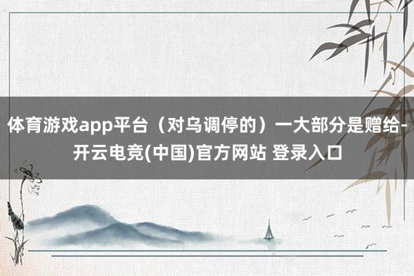 体育游戏app平台（对乌调停的）一大部分是赠给-开云电竞(中国)官方网站 登录入口