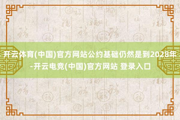 开云体育(中国)官方网站公约基础仍然是到2028年-开云电竞(中国)官方网站 登录入口
