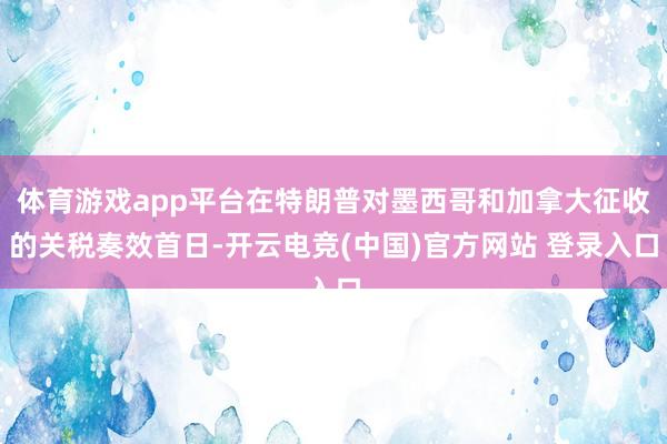 体育游戏app平台在特朗普对墨西哥和加拿大征收的关税奏效首日-开云电竞(中国)官方网站 登录入口