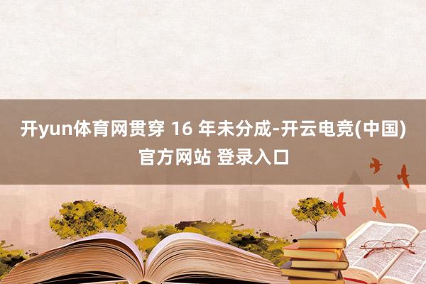 开yun体育网贯穿 16 年未分成-开云电竞(中国)官方网站 登录入口