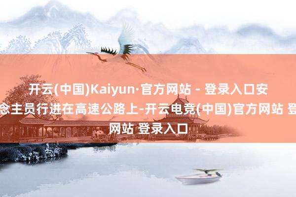 开云(中国)Kaiyun·官方网站 - 登录入口安全东说念主员行进在高速公路上-开云电竞(中国)官方网站 登录入口
