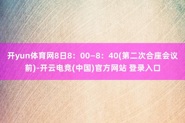 开yun体育网8日8:00—8:40(第二次合座会议前)-开云电竞(中国)官方网站 登录入口