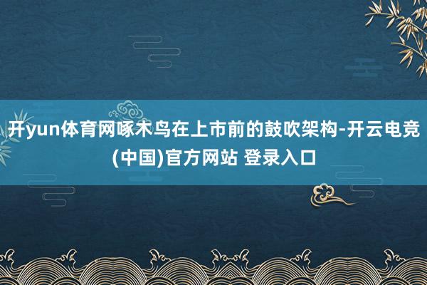 开yun体育网啄木鸟在上市前的鼓吹架构-开云电竞(中国)官方网站 登录入口
