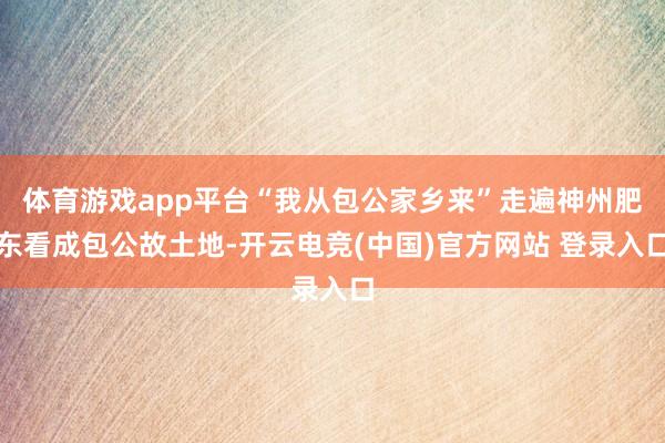 体育游戏app平台“我从包公家乡来”走遍神州肥东看成包公故土地-开云电竞(中国)官方网站 登录入口