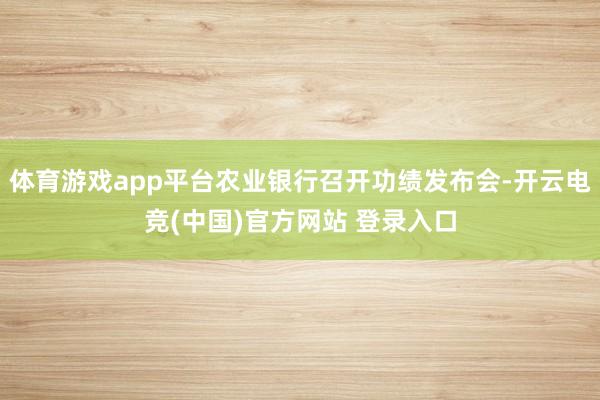 体育游戏app平台农业银行召开功绩发布会-开云电竞(中国)官方网站 登录入口