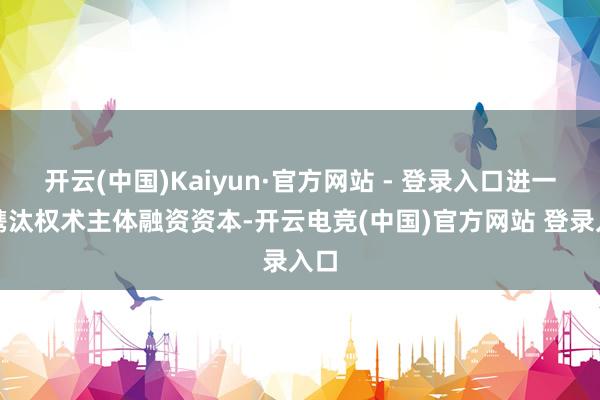开云(中国)Kaiyun·官方网站 - 登录入口进一步镌汰权术主体融资资本-开云电竞(中国)官方网站 登录入口
