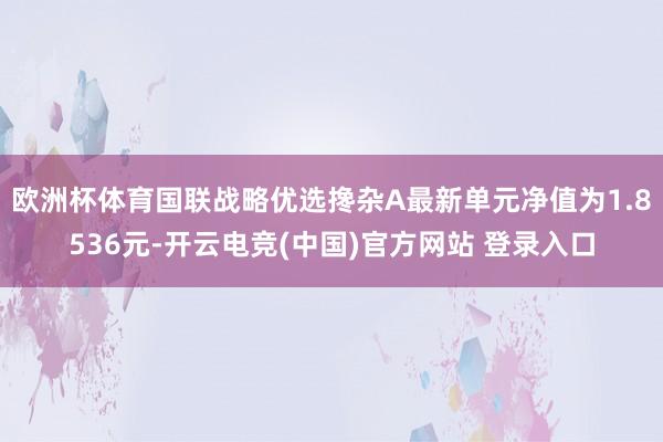 欧洲杯体育国联战略优选搀杂A最新单元净值为1.8536元-开云电竞(中国)官方网站 登录入口