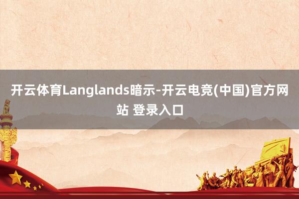开云体育Langlands暗示-开云电竞(中国)官方网站 登录入口