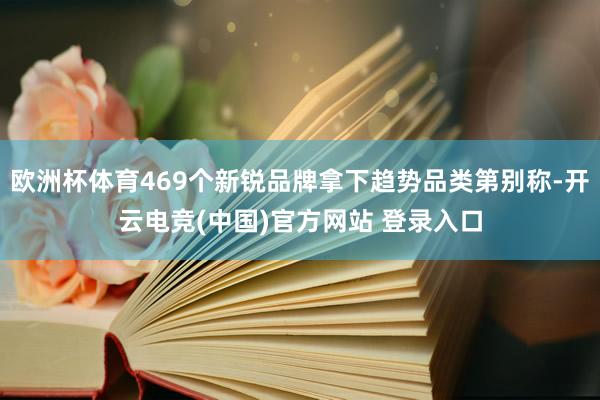 欧洲杯体育469个新锐品牌拿下趋势品类第别称-开云电竞(中国)官方网站 登录入口