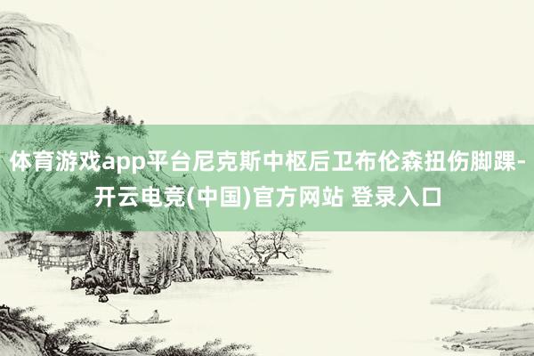 体育游戏app平台尼克斯中枢后卫布伦森扭伤脚踝-开云电竞(中国)官方网站 登录入口