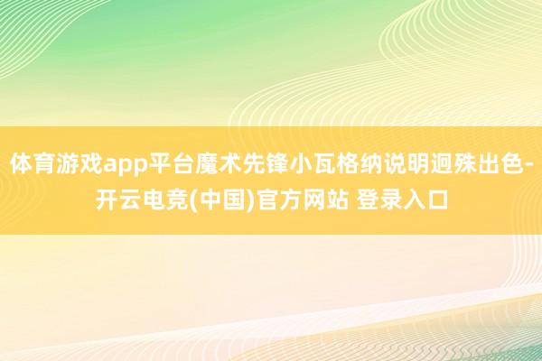 体育游戏app平台魔术先锋小瓦格纳说明迥殊出色-开云电竞(中国)官方网站 登录入口