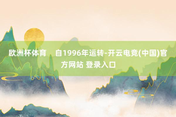 欧洲杯体育    自1996年运转-开云电竞(中国)官方网站 登录入口