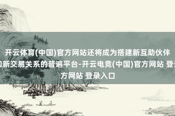 开云体育(中国)官方网站还将成为搭建新互助伙伴关系和新交易关系的普遍平台-开云电竞(中国)官方网站 登录入口